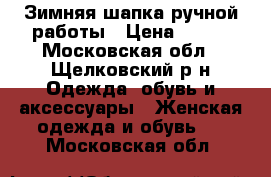 Зимняя шапка ручной работы › Цена ­ 800 - Московская обл., Щелковский р-н Одежда, обувь и аксессуары » Женская одежда и обувь   . Московская обл.